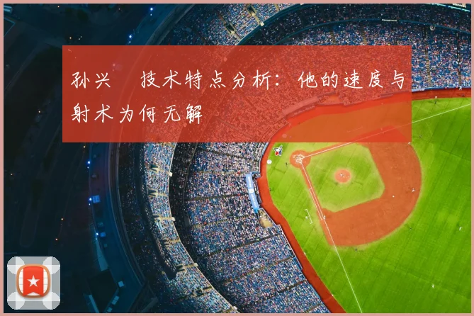 孙兴慜技术特点分析:他的速度与射术为何无解