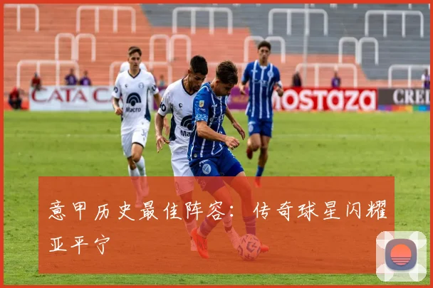 意甲历史最佳阵容:传奇球星闪耀亚平宁