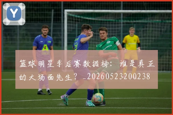 篮球明星季后赛数据榜:谁是真正的大场面先生?_20260523200238