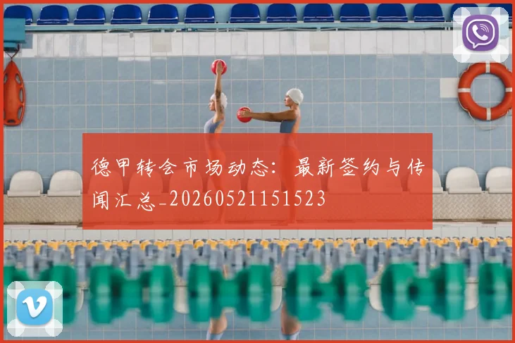 德甲转会市场动态:最新签约与传闻汇总_20260521151523