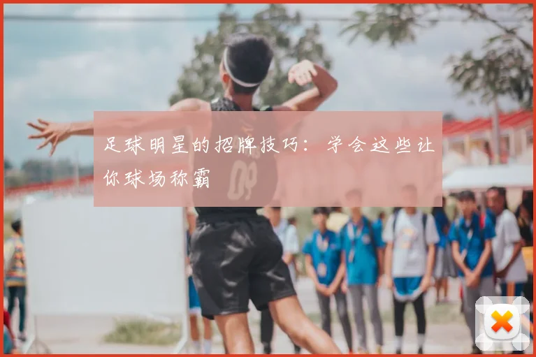 足球明星的招牌技巧:学会这些让你球场称霸
