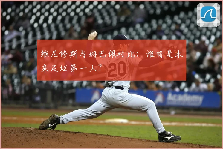 维尼修斯与姆巴佩对比:谁将是未来足坛第一人?