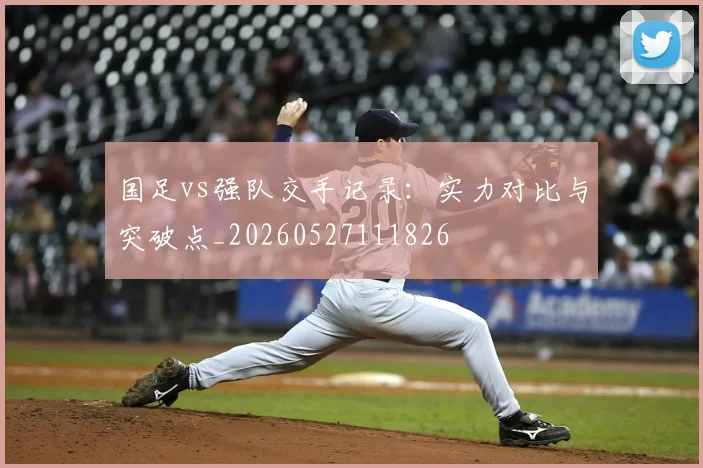 国足vs强队交手记录:实力对比与突破点_20260527111826