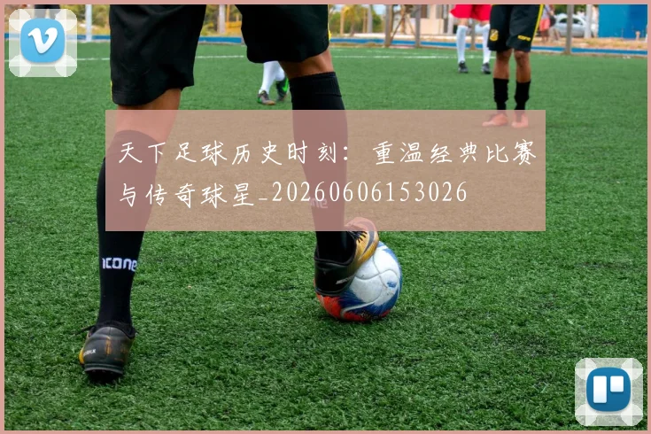天下足球历史时刻:重温经典比赛与传奇球星_20260606153026