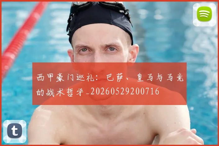 西甲豪门巡礼：巴萨、皇马与马竞的战术哲学_20260529200716
