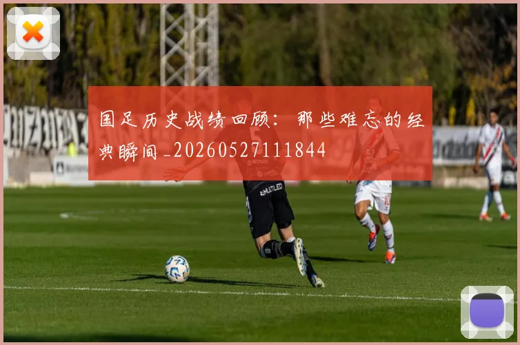 国足历史战绩回顾:那些难忘的经典瞬间_20260527111844