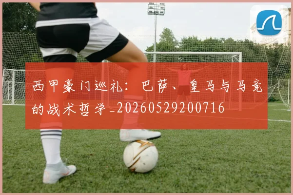 西甲豪门巡礼：巴萨、皇马与马竞的战术哲学_20260529200716
