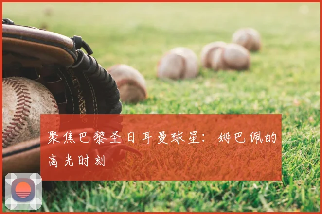 聚焦巴黎圣日耳曼球星:姆巴佩的高光时刻