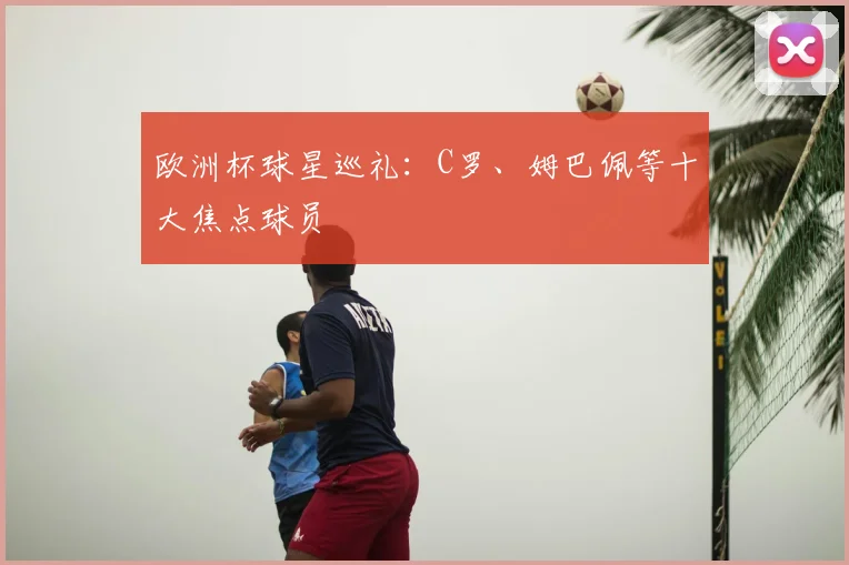 欧洲杯球星巡礼：C罗、姆巴佩等十大焦点球员