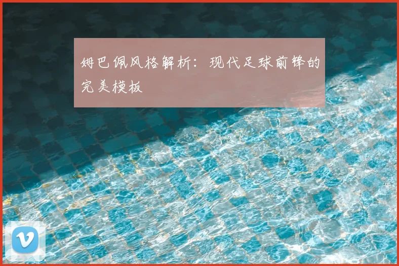 姆巴佩风格解析：现代足球前锋的完美模板