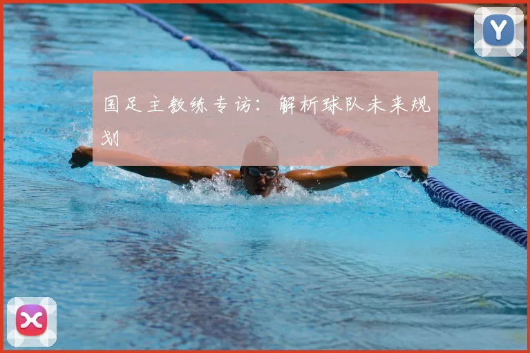 国足主教练专访:解析球队未来规划