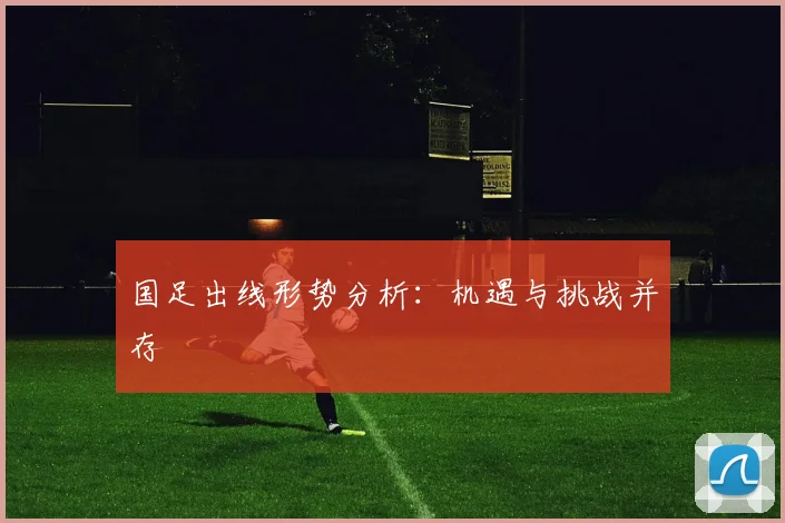 国足出线形势分析:机遇与挑战并存