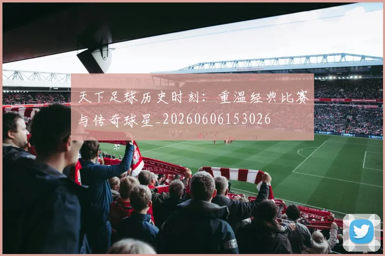 天下足球历史时刻:重温经典比赛与传奇球星_20260606153026