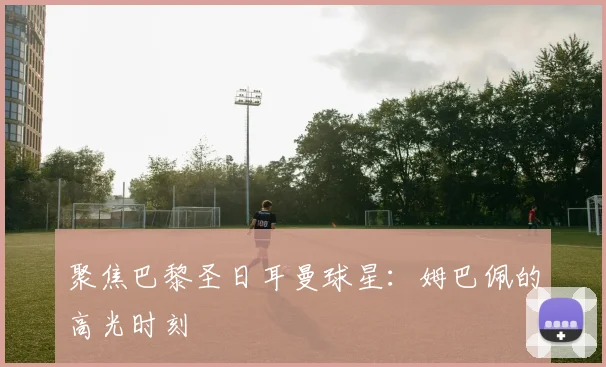 聚焦巴黎圣日耳曼球星:姆巴佩的高光时刻