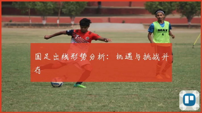 国足出线形势分析:机遇与挑战并存