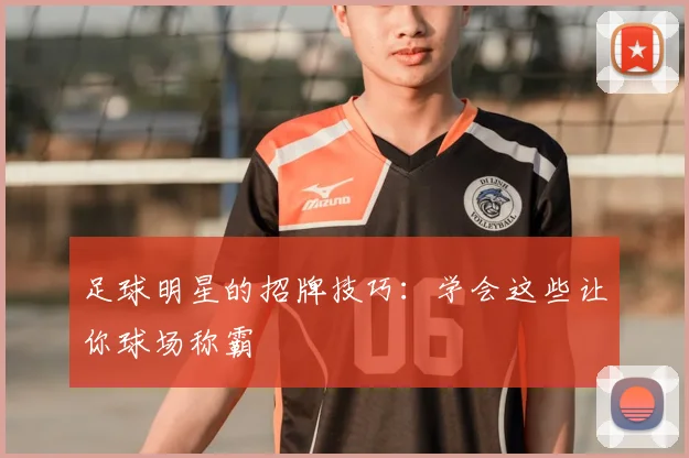 足球明星的招牌技巧：学会这些让你球场称霸